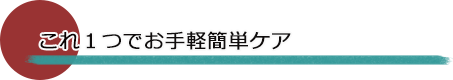 これ1つでお手軽簡単ケア