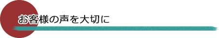 お客様の声を大切に